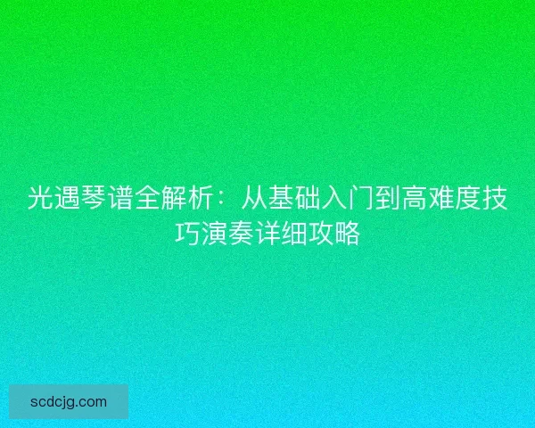 光遇琴谱全解析：从基础入门到高难度技巧演奏详细攻略