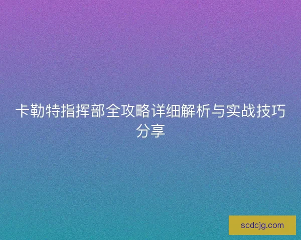 卡勒特指挥部全攻略详细解析与实战技巧分享