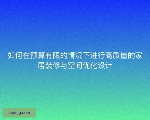 如何在预算有限的情况下进行高质量的家居装修与空间优化设计