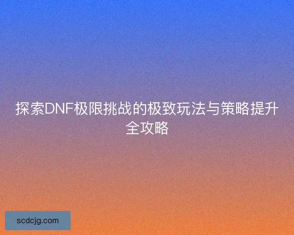 探索DNF极限挑战的极致玩法与策略提升全攻略