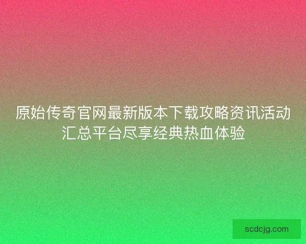 原始传奇官网最新版本下载攻略资讯活动汇总平台尽享经典热血体验