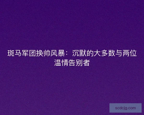 斑马军团换帅风暴：沉默的大多数与两位温情告别者