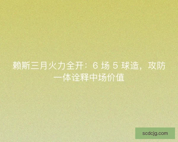 赖斯三月火力全开：6 场 5 球造，攻防一体诠释中场价值