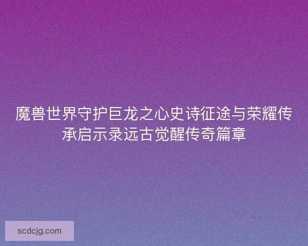 魔兽世界守护巨龙之心史诗征途与荣耀传承启示录远古觉醒传奇篇章