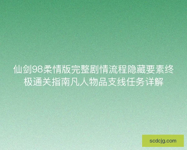 仙剑98柔情版完整剧情流程隐藏要素终极通关指南凡人物品支线任务详解