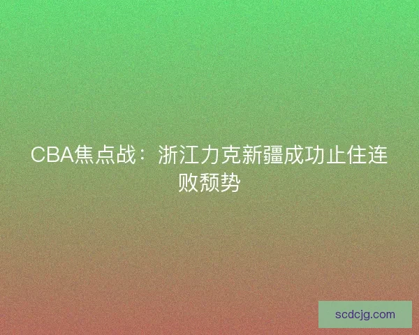 CBA焦点战：浙江力克新疆成功止住连败颓势