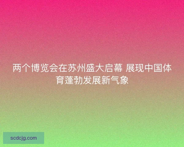 两个博览会在苏州盛大启幕 展现中国体育蓬勃发展新气象