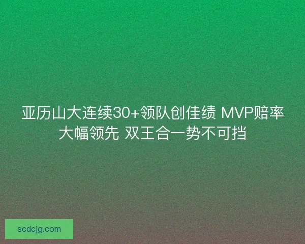 亚历山大连续30+领队创佳绩 MVP赔率大幅领先 双王合一势不可挡