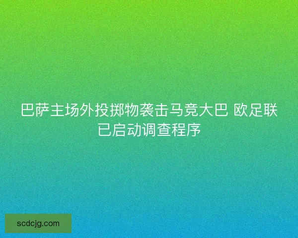 巴萨主场外投掷物袭击马竞大巴 欧足联已启动调查程序