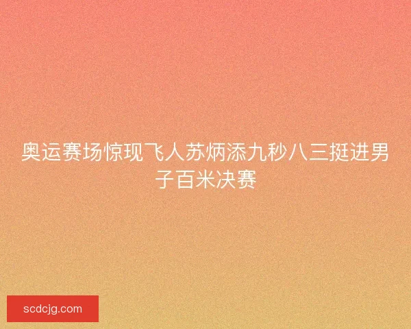 奥运赛场惊现飞人苏炳添九秒八三挺进男子百米决赛