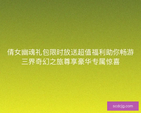 倩女幽魂礼包限时放送超值福利助你畅游三界奇幻之旅尊享豪华专属惊喜