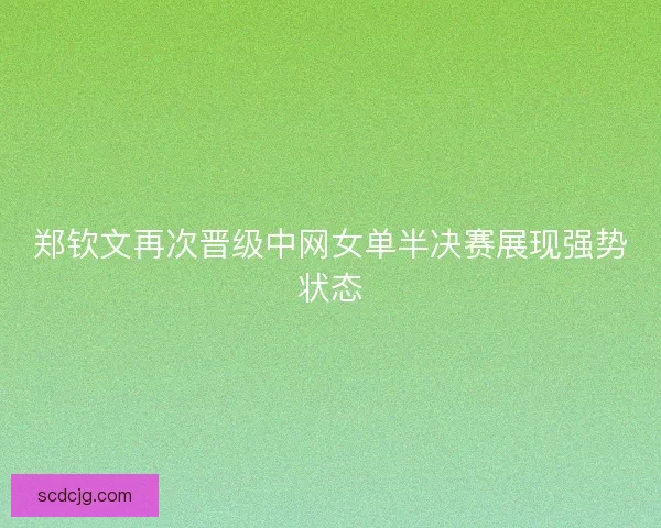 郑钦文再次晋级中网女单半决赛展现强势状态