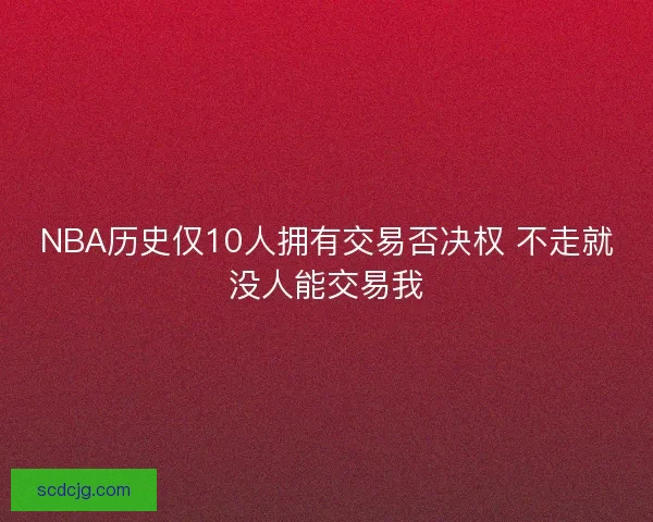 NBA历史仅10人拥有交易否决权 不走就没人能交易我