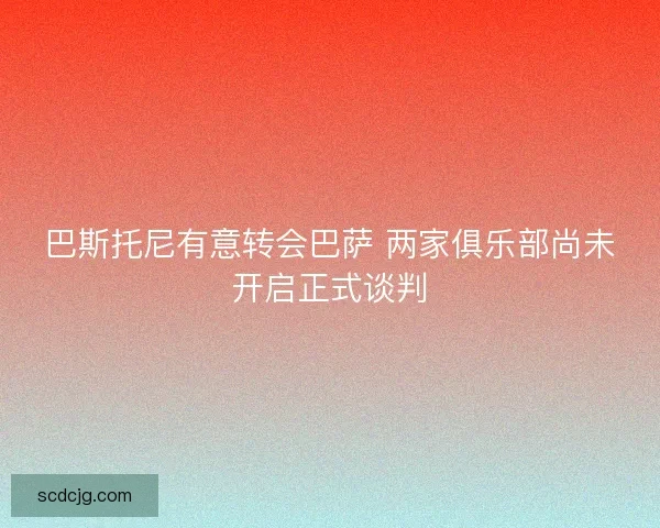 巴斯托尼有意转会巴萨 两家俱乐部尚未开启正式谈判