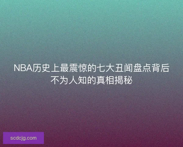 NBA历史上最震惊的七大丑闻盘点背后不为人知的真相揭秘