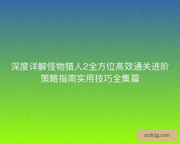 深度详解怪物猎人2全方位高效通关进阶策略指南实用技巧全集篇